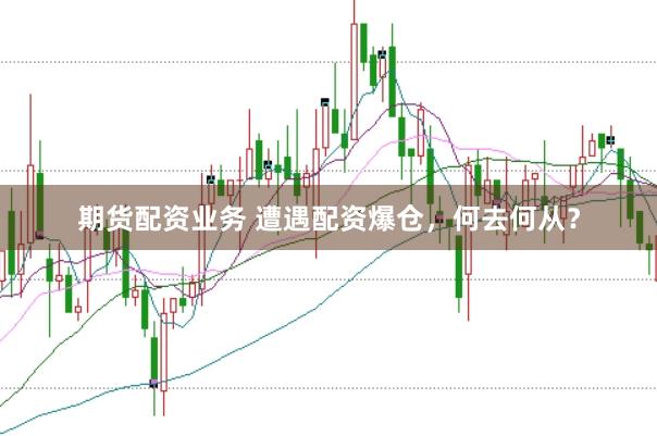 期货配资业务 遭遇配资爆仓，何去何从？