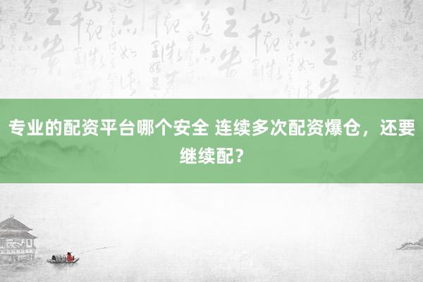 专业的配资平台哪个安全 连续多次配资爆仓，还要继续配？