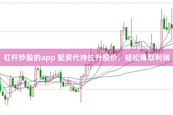 杠杆炒股的app 配资代持拉升股价，轻松赚取利润