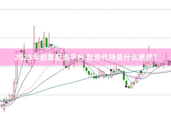 2025年股票配资平台 配资代持是什么意思？