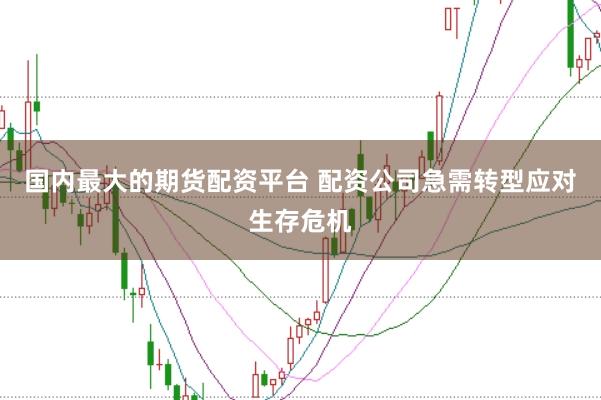 国内最大的期货配资平台 配资公司急需转型应对生存危机