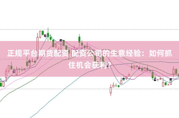 正规平台期货配资 配资公司的生意经验：如何抓住机会获利？