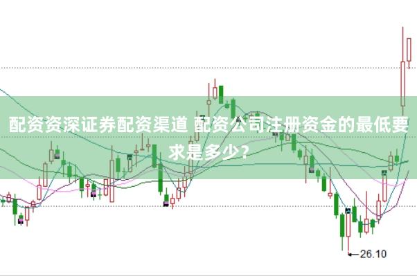 配资资深证券配资渠道 配资公司注册资金的最低要求是多少？