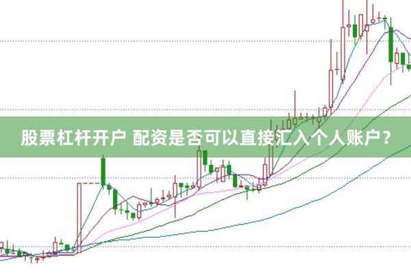 股票杠杆开户 配资是否可以直接汇入个人账户?