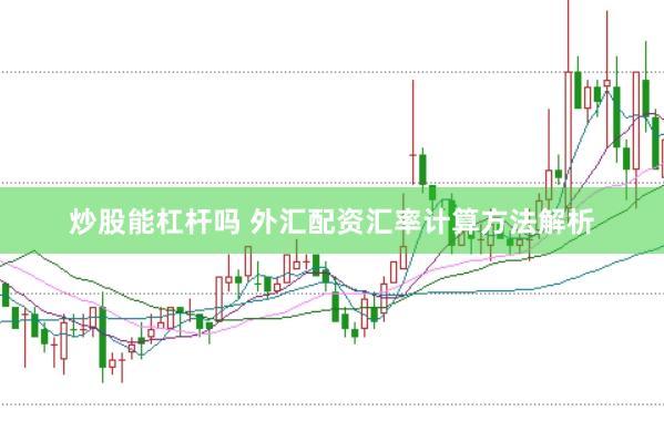 炒股能杠杆吗 外汇配资汇率计算方法解析