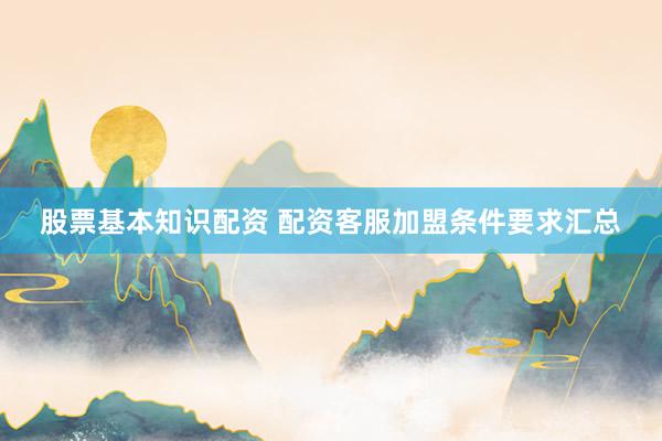 股票基本知识配资 配资客服加盟条件要求汇总