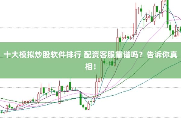 十大模拟炒股软件排行 配资客服靠谱吗？告诉你真相！
