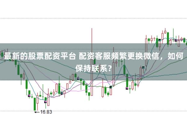 最新的股票配资平台 配资客服频繁更换微信，如何保持联系？