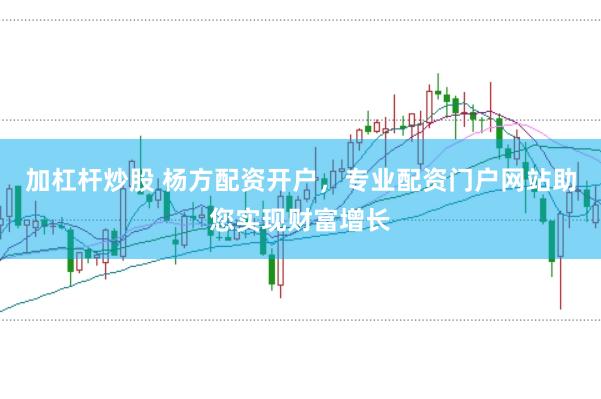 加杠杆炒股 杨方配资开户，专业配资门户网站助您实现财富增长
