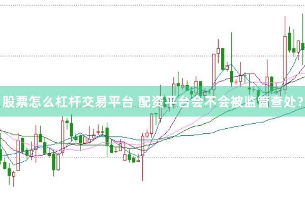 股票怎么杠杆交易平台 配资平台会不会被监管查处？