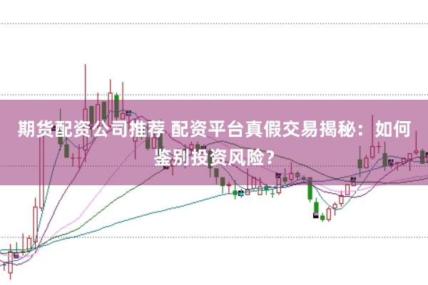 期货配资公司推荐 配资平台真假交易揭秘：如何鉴别投资风险？
