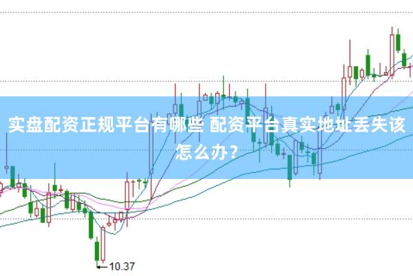 实盘配资正规平台有哪些 配资平台真实地址丢失该怎么办？