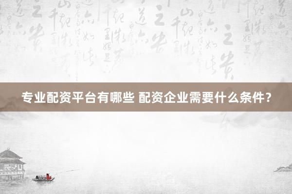 专业配资平台有哪些 配资企业需要什么条件？