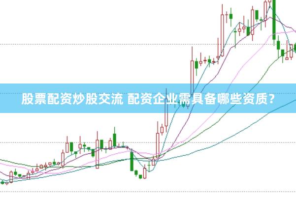 股票配资炒股交流 配资企业需具备哪些资质？