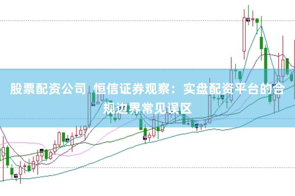 股票配资公司  恒信证券观察：实盘配资平台的合规边界常见误区