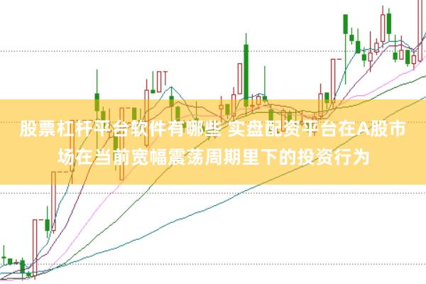股票杠杆平台软件有哪些 实盘配资平台在A股市场在当前宽幅震荡周期里下的投资行为
