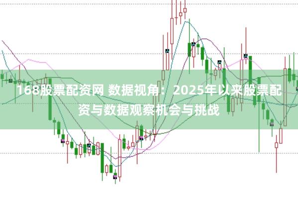 168股票配资网 数据视角：2025年以来股票配资与数据观察机会与挑战