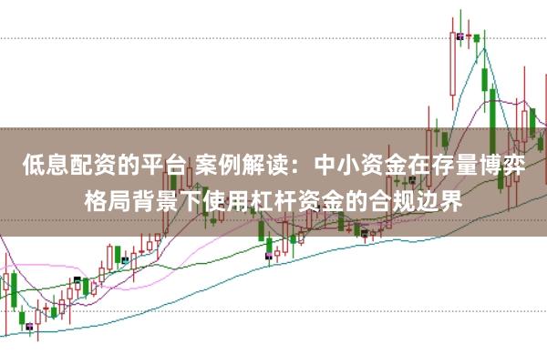 低息配资的平台 案例解读：中小资金在存量博弈格局背景下使用杠杆资金的合规边界