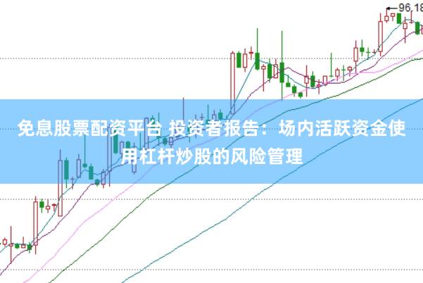 免息股票配资平台 投资者报告：场内活跃资金使用杠杆炒股的风险管理