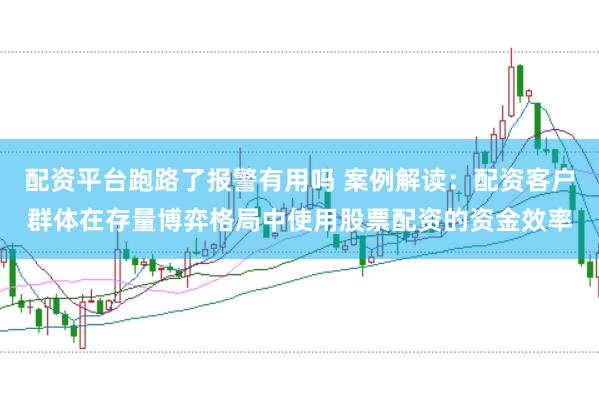 配资平台跑路了报警有用吗 案例解读：配资客户群体在存量博弈格局中使用股票配资的资金效率
