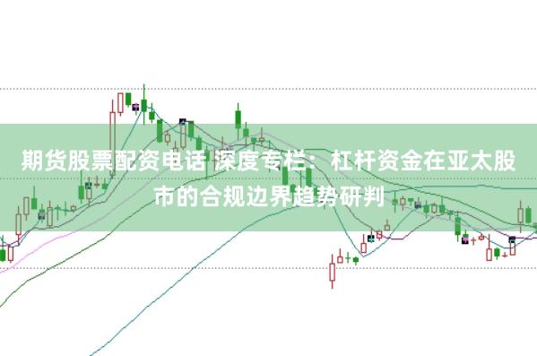 期货股票配资电话 深度专栏：杠杆资金在亚太股市的合规边界趋势研判
