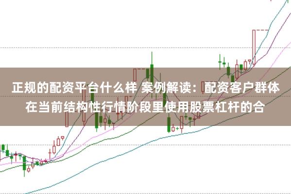 正规的配资平台什么样 案例解读：配资客户群体在当前结构性行情阶段里使用股票杠杆的合
