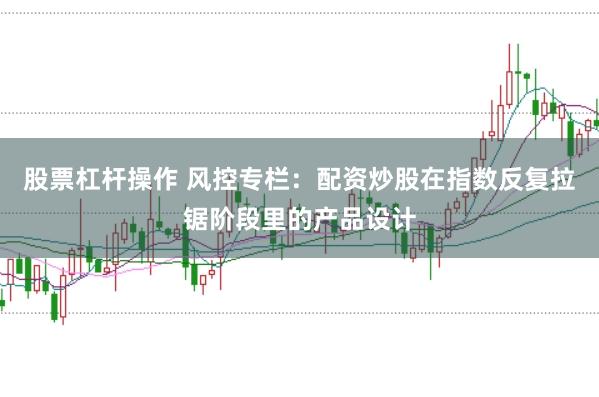 股票杠杆操作 风控专栏:配资炒股在指数反复拉锯阶段里的产品设计