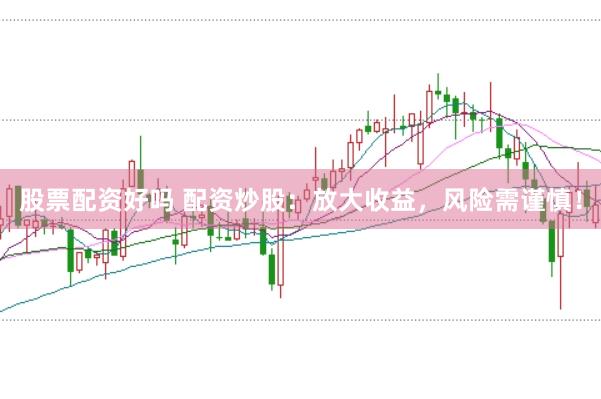 股票配资好吗 配资炒股：放大收益，风险需谨慎！