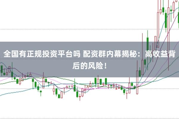 全国有正规投资平台吗 配资群内幕揭秘：高收益背后的风险！