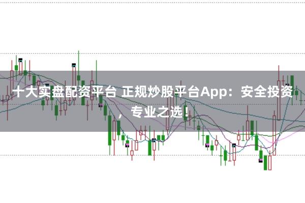 十大实盘配资平台 正规炒股平台App：安全投资，专业之选！