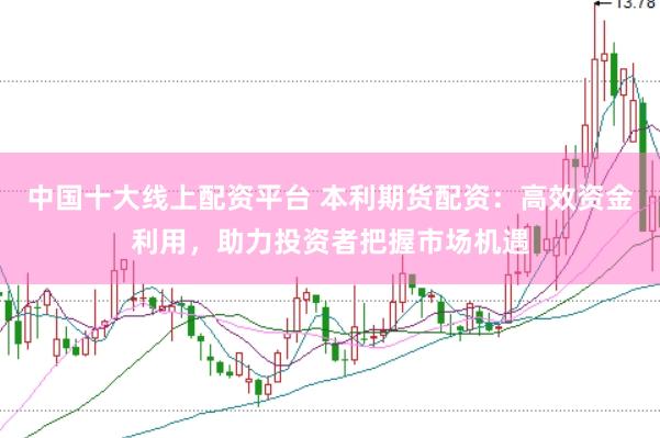 中国十大线上配资平台 本利期货配资：高效资金利用，助力投资者把握市场机遇
