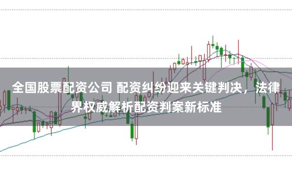 全国股票配资公司 配资纠纷迎来关键判决，法律界权威解析配资判案新标准