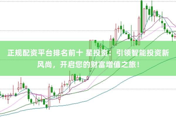 正规配资平台排名前十 星投资：引领智能投资新风尚，开启您的财富增值之旅！