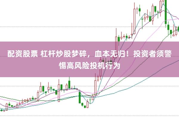 配资股票 杠杆炒股梦碎，血本无归！投资者须警惕高风险投机行为