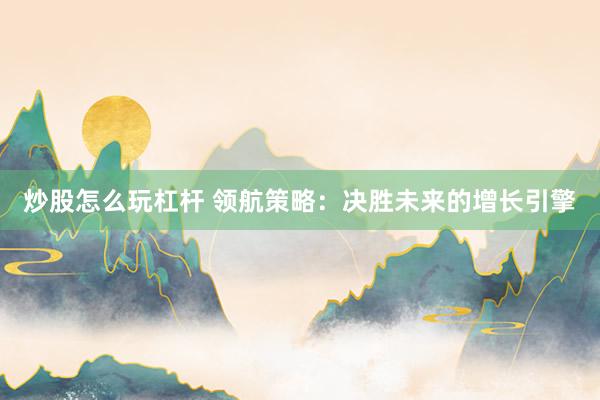 炒股怎么玩杠杆 领航策略:决胜未来的增长引擎