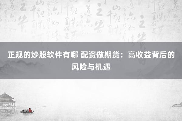 正规的炒股软件有哪 配资做期货：高收益背后的风险与机遇