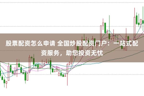 股票配资怎么申请 全国炒股配资门户：一站式配资服务，助您投资无忧