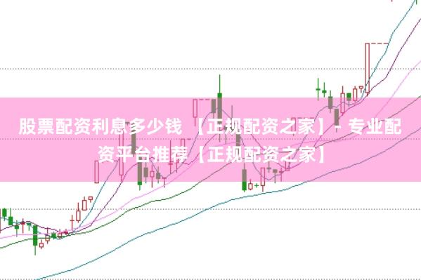 股票配资利息多少钱 【正规配资之家】- 专业配资平台推荐【正规配资之家】