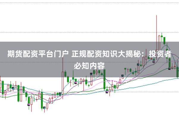 期货配资平台门户 正规配资知识大揭秘：投资者必知内容