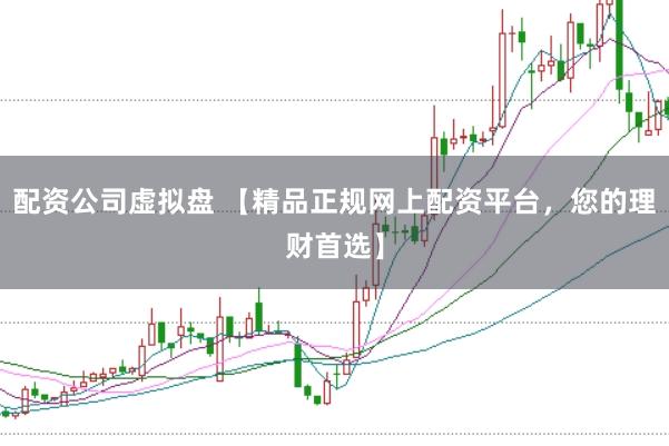 配资公司虚拟盘 【精品正规网上配资平台，您的理财首选】