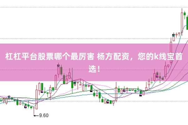 杠杠平台股票哪个最厉害 杨方配资，您的k线宝首选！