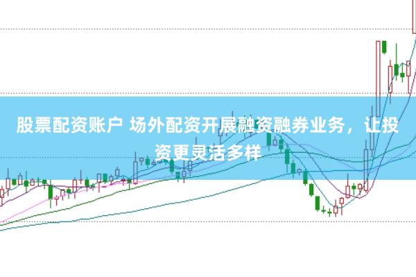 股票配资账户 场外配资开展融资融券业务，让投资更灵活多样