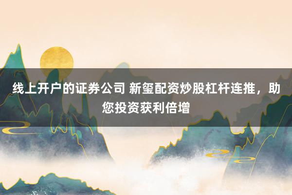 线上开户的证券公司 新玺配资炒股杠杆连推，助您投资获利倍增