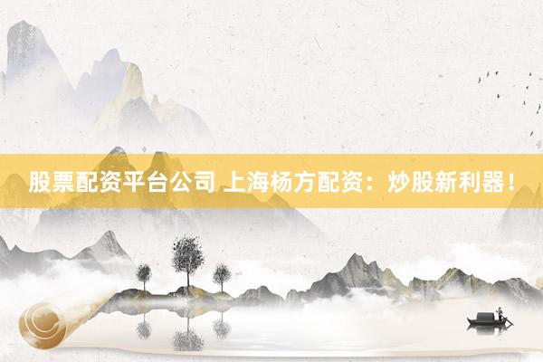 股票配资平台公司 上海杨方配资：炒股新利器！