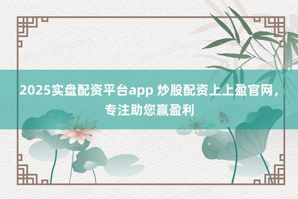 2025实盘配资平台app 炒股配资上上盈官网，专注助您赢盈利