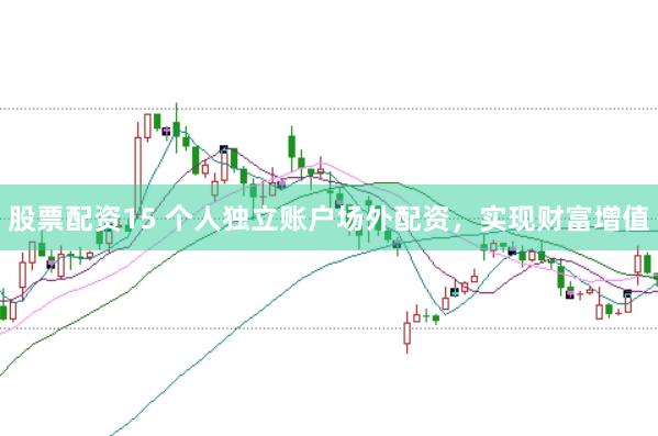股票配资15 个人独立账户场外配资，实现财富增值