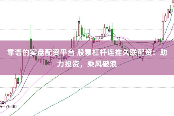 靠谱的实盘配资平台 股票杠杆连推久联配资：助力投资，乘风破浪