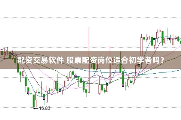配资交易软件 股票配资岗位适合初学者吗?