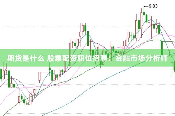 期货是什么 股票配资职位招聘：金融市场分析师