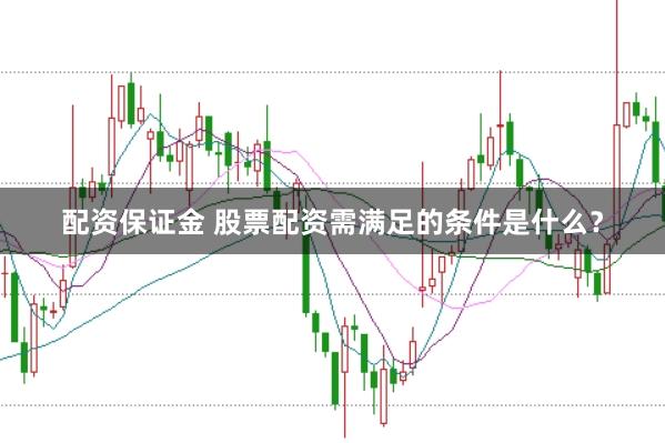 配资保证金 股票配资需满足的条件是什么？